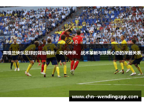英格兰快乐足球的背后解析:文化传承、战术革新与球员心态的深层关系 英格兰快乐足球的背后解析:文化传承、战术革新与球员心态的深层关系