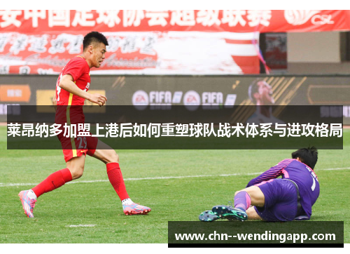 莱昂纳多加盟上港后如何重塑球队战术体系与进攻格局