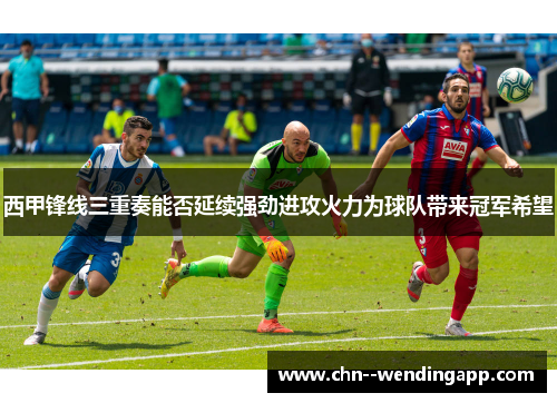 西甲锋线三重奏能否延续强劲进攻火力为球队带来冠军希望 西甲锋线三重奏能否延续强劲进攻火力为球队带来冠军希望