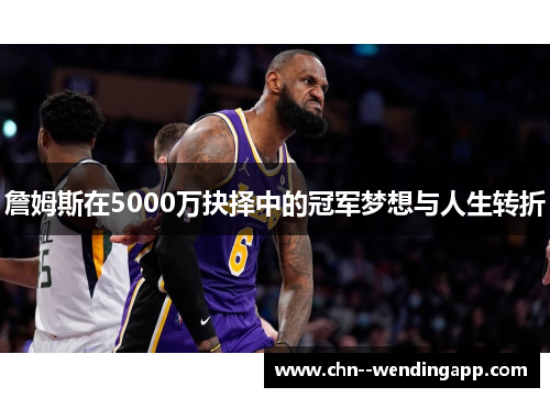 詹姆斯在5000万抉择中的冠军梦想与人生转折 詹姆斯在5000万抉择中的冠军梦想与人生转折