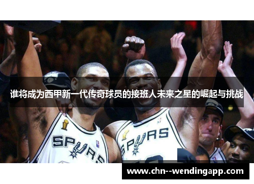 谁将成为西甲新一代传奇球员的接班人未来之星的崛起与挑战