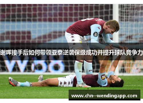 谢晖接手后如何带领亚泰逆袭保级成功并提升球队竞争力