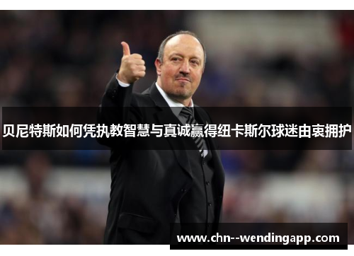 贝尼特斯如何凭执教智慧与真诚赢得纽卡斯尔球迷由衷拥护