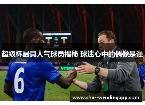 超级杯最具人气球员揭秘 球迷心中的偶像是谁 超级杯最具人气球员揭秘 球迷心中的偶像是谁