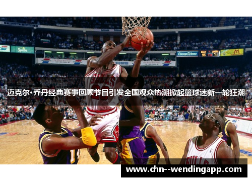 迈克尔·乔丹经典赛事回顾节目引发全国观众热潮掀起篮球迷新一轮狂潮