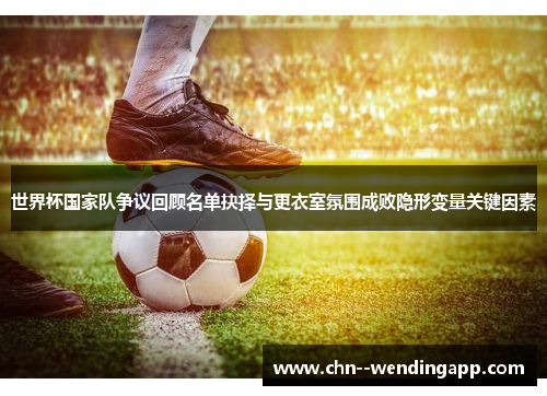 世界杯国家队争议回顾名单抉择与更衣室氛围成败隐形变量关键因素 世界杯国家队争议回顾名单抉择与更衣室氛围成败隐形变量关键因素