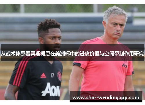 从战术体系看奥斯梅恩在美洲杯中的进攻价值与空间牵制作用研究 从战术体系看奥斯梅恩在美洲杯中的进攻价值与空间牵制作用研究