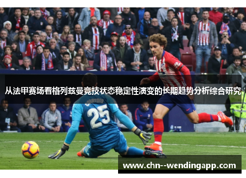 从法甲赛场看格列兹曼竞技状态稳定性演变的长期趋势分析综合研究 从法甲赛场看格列兹曼竞技状态稳定性演变的长期趋势分析综合研究