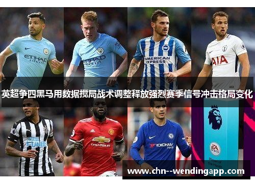 英超争四黑马用数据搅局战术调整释放强烈赛季信号冲击格局变化 英超争四黑马用数据搅局战术调整释放强烈赛季信号冲击格局变化