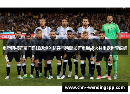 重塑阿根廷豪门足球辉煌的路径与策略如何重燃战火并重返世界巅峰