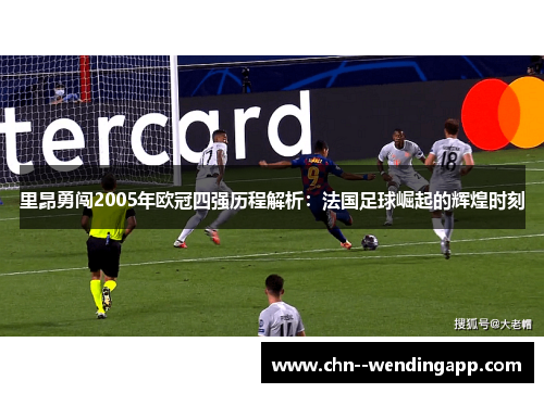 里昂勇闯2005年欧冠四强历程解析:法国足球崛起的辉煌时刻 里昂勇闯2005年欧冠四强历程解析:法国足球崛起的辉煌时刻