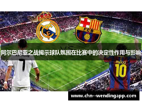 阿尔巴尼亚之战揭示球队氛围在比赛中的决定性作用与影响 阿尔巴尼亚之战揭示球队氛围在比赛中的决定性作用与影响