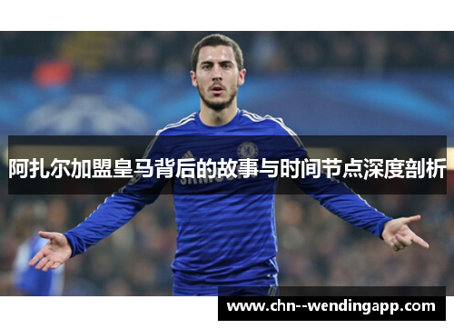 阿扎尔加盟皇马背后的故事与时间节点深度剖析 阿扎尔加盟皇马背后的故事与时间节点深度剖析