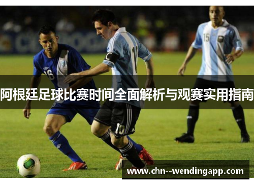 阿根廷足球比赛时间全面解析与观赛实用指南