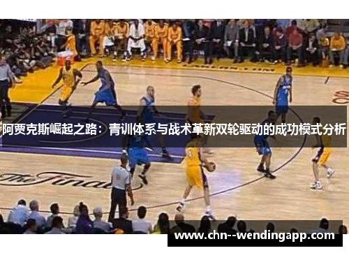 阿贾克斯崛起之路:青训体系与战术革新双轮驱动的成功模式分析 阿贾克斯崛起之路:青训体系与战术革新双轮驱动的成功模式分析