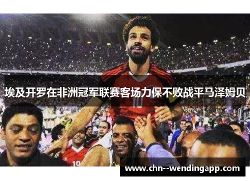 埃及开罗在非洲冠军联赛客场力保不败战平马泽姆贝 埃及开罗在非洲冠军联赛客场力保不败战平马泽姆贝