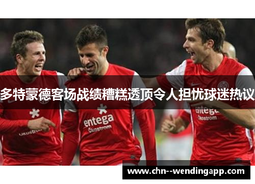 多特蒙德客场战绩糟糕透顶令人担忧球迷热议