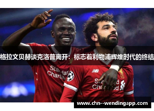 格拉文贝赫谈克洛普离开：标志着利物浦辉煌时代的终结