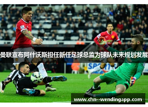 曼联宣布阿什沃斯担任新任足球总监为球队未来规划发展