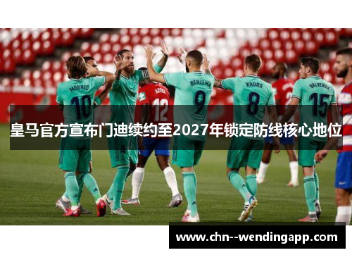 皇马官方宣布门迪续约至2027年锁定防线核心地位