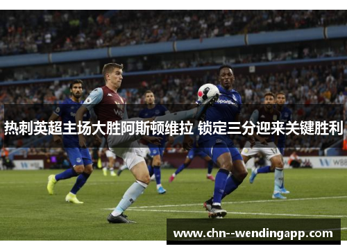 热刺英超主场大胜阿斯顿维拉 锁定三分迎来关键胜利