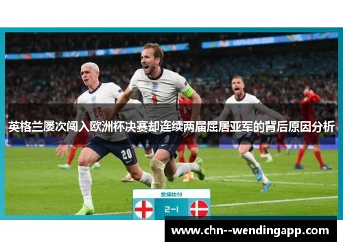 英格兰屡次闯入欧洲杯决赛却连续两届屈居亚军的背后原因分析 英格兰屡次闯入欧洲杯决赛却连续两届屈居亚军的背后原因分析