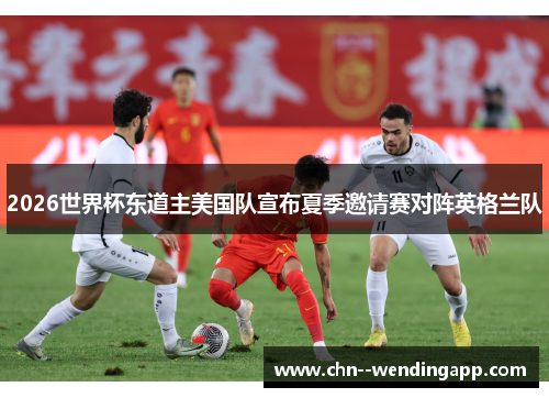 2026世界杯东道主美国队宣布夏季邀请赛对阵英格兰队 2026世界杯东道主美国队宣布夏季邀请赛对阵英格兰队