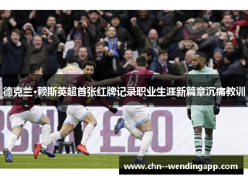 德克兰·赖斯英超首张红牌记录职业生涯新篇章沉痛教训