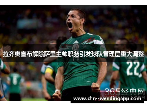 拉齐奥宣布解除萨里主帅职务引发球队管理层重大调整