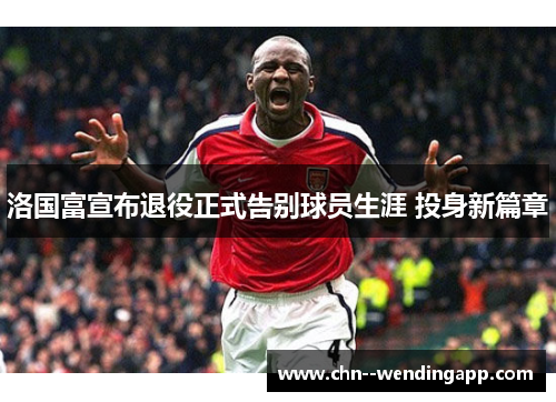 洛国富宣布退役正式告别球员生涯 投身新篇章