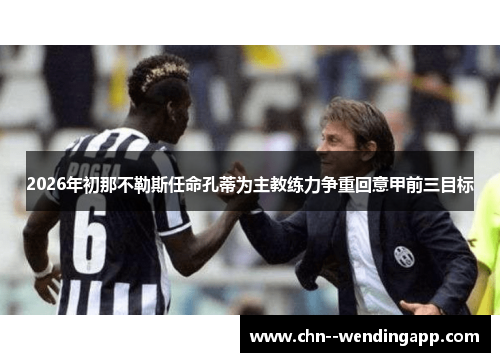 2026年初那不勒斯任命孔蒂为主教练力争重回意甲前三目标 2026年初那不勒斯任命孔蒂为主教练力争重回意甲前三目标