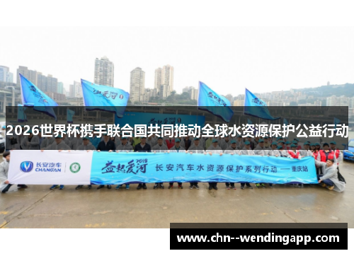 2026世界杯携手联合国共同推动全球水资源保护公益行动
