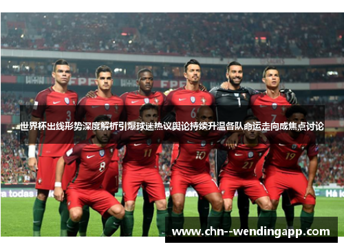 世界杯出线形势深度解析引爆球迷热议舆论持续升温各队命运走向成焦点讨论