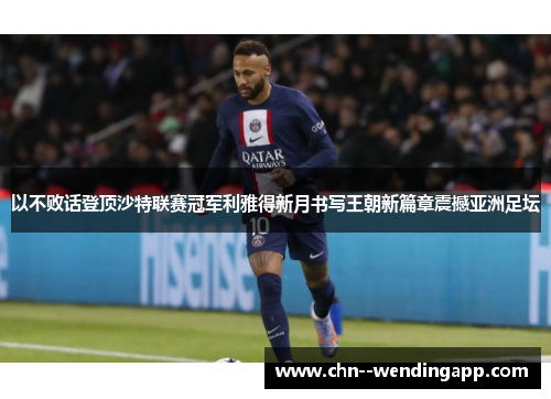 以不败话登顶沙特联赛冠军利雅得新月书写王朝新篇章震撼亚洲足坛