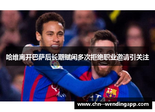 哈维离开巴萨后长期赋闲多次拒绝职业邀请引关注