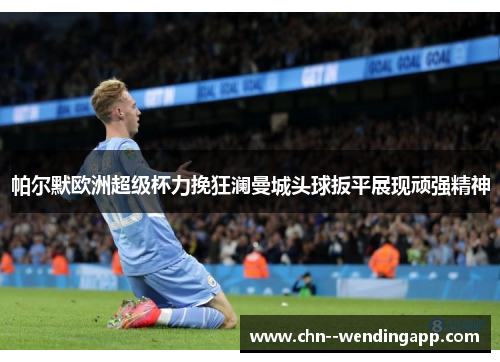 帕尔默欧洲超级杯力挽狂澜曼城头球扳平展现顽强精神