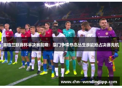 英格兰联赛杯半决赛前瞻：豪门争锋悬念丛生谁能抢占决赛先机
