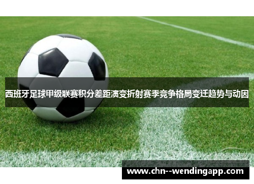 西班牙足球甲级联赛积分差距演变折射赛季竞争格局变迁趋势与动因