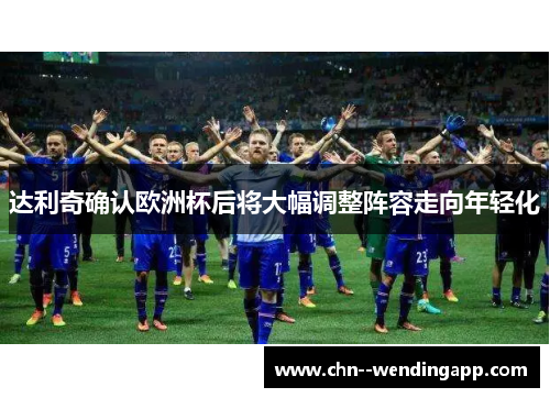 达利奇确认欧洲杯后将大幅调整阵容走向年轻化
