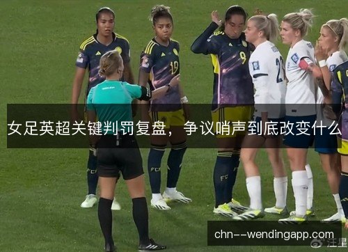 女足英超关键判罚复盘，争议哨声到底改变什么